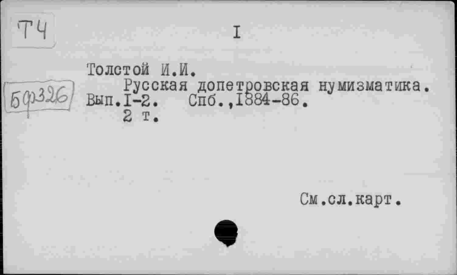 ﻿Толстой И.И.
Русская допетровская нумизматика.
Вып.1-2. Спб.,1884-86.
2 т.
См. сл.карт.